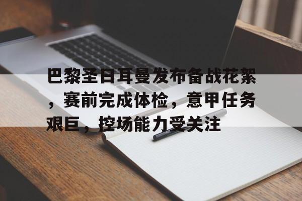 九游官网-包含巴黎圣日耳曼发布备战花絮，赛前完成体检，意甲任务艰巨，控场能力受关注的词条