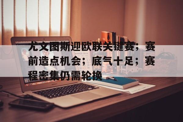 九游-尤文图斯迎欧联关键赛；赛前造点机会；底气十足；赛程密集仍需轮换的简单介绍