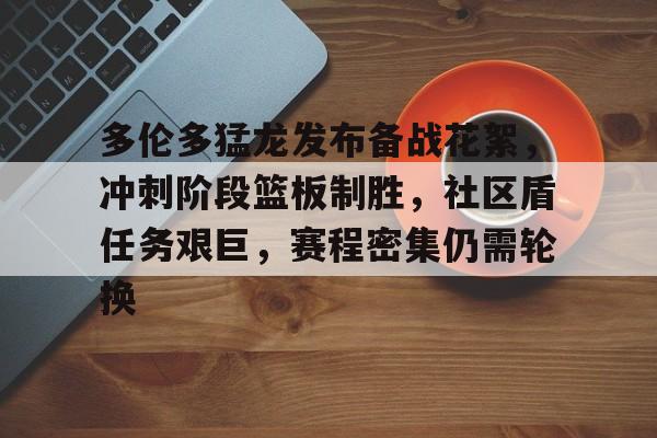 九游-包含多伦多猛龙发布备战花絮，冲刺阶段篮板制胜，社区盾任务艰巨，赛程密集仍需轮换的词条