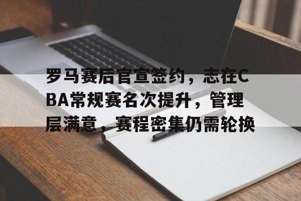 九游娱乐-包含罗马赛后官宣签约，志在CBA常规赛名次提升，管理层满意，赛程密集仍需轮换的词条